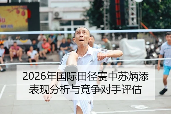 2026年国际田径赛中苏炳添表现分析与竞争对手评估