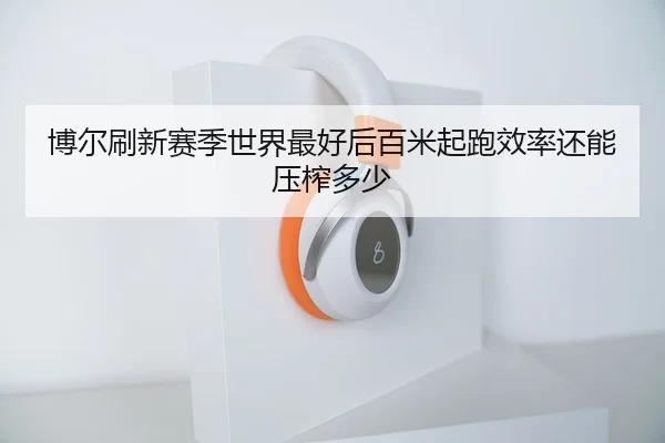 博尔刷新赛季世界最好后百米起跑效率还能压榨多少