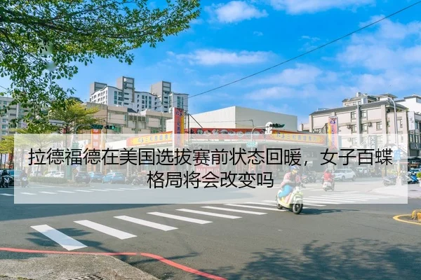 拉德福德在美国选拔赛前状态回暖，女子百蝶格局将会改变吗