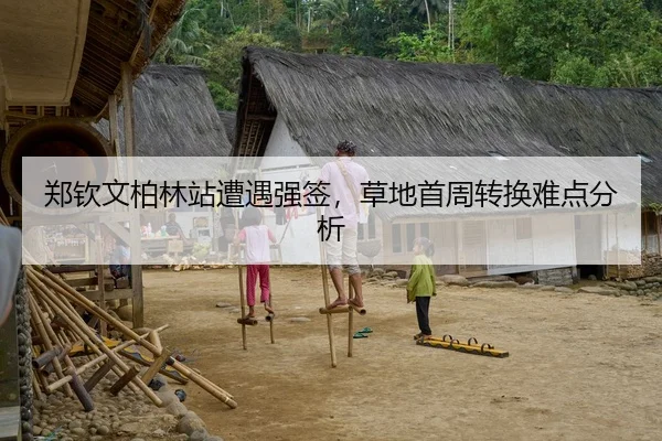 郑钦文柏林站遭遇强签，草地首周转换难点分析