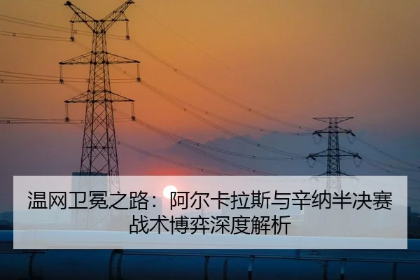 温网卫冕之路：阿尔卡拉斯与辛纳半决赛战术博弈深度解析