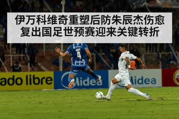 伊万科维奇重塑后防朱辰杰伤愈复出国足世预赛迎来关键转折