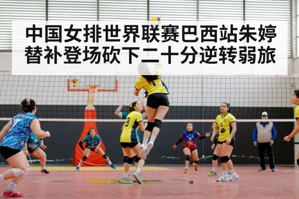 中国女排世界联赛巴西站朱婷替补登场砍下二十分逆转弱旅