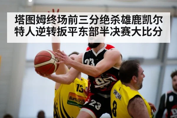 塔图姆终场前三分绝杀雄鹿凯尔特人逆转扳平东部半决赛大比分