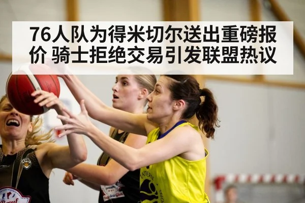 76人队为得米切尔送出重磅报价 骑士拒绝交易引发联盟热议