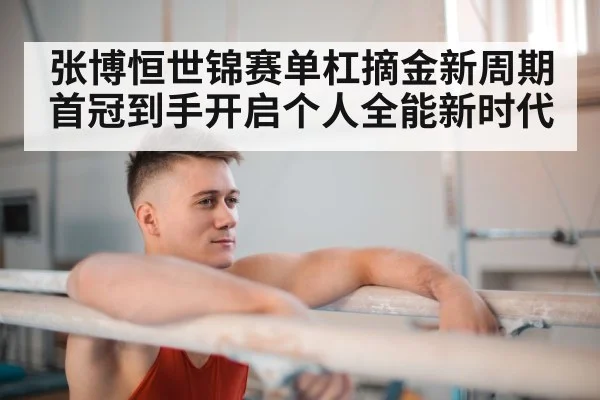 张博恒世锦赛单杠摘金新周期首冠到手开启个人全能新时代