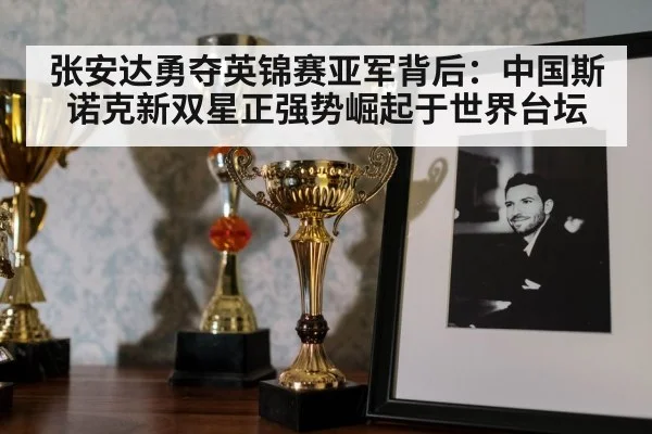 张安达勇夺英锦赛亚军背后：中国斯诺克新双星正强势崛起于世界台坛