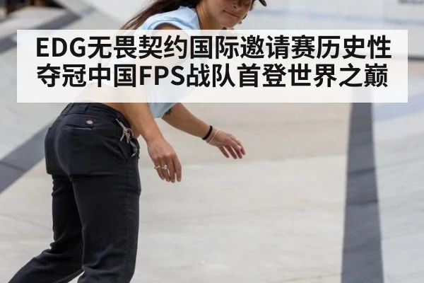 EDG无畏契约国际邀请赛历史性夺冠中国FPS战队首登世界之巅